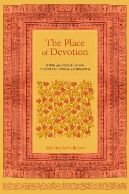 The Place of Devotion: Siting and Experiencing Divinity in Bengal-Vaishnavism by Sarbadhikary, Sukanya