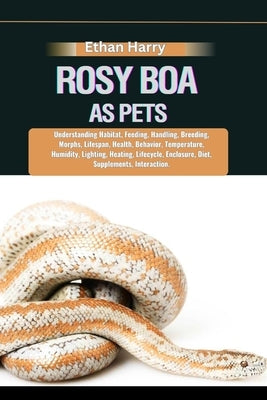 Rosy Boa as Pets: Understanding Habitat, Feeding, Handling, Breeding, Morphs, Lifespan, Health, Behavior, Temperature, Humidity, Lightin by Harry, Ethan
