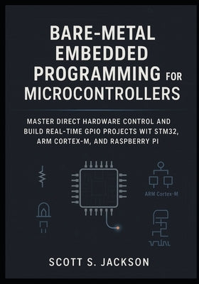 Bare-Metal Embedded Programming for Microcontrollers: Master Direct Hardware Control and Build Real-Time GPIO Projects with STM32, ARM Cortex-M, and R by S. Jackson, Scott