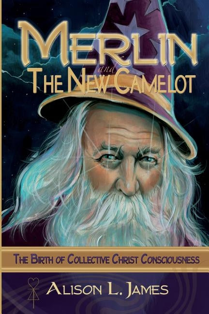 Merlin and the New Camelot: the Birth of Collective Christ Consciousness by James, Alison L.