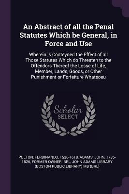 An Abstract of all the Penal Statutes Which be General, in Force and Use: Wherein is Conteyned the Effect of all Those Statutes Which do Threaten to t by Pulton, Ferdinando