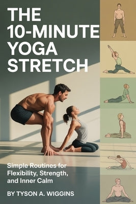 The 10-Minute Yoga Stretch: Simple Routines for Flexibility, Strength, and Inner Calm. by Wiggins, Tyson A.