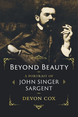 Beyond Beauty: A Portrait of John Singer Sargent by Cox, Devon