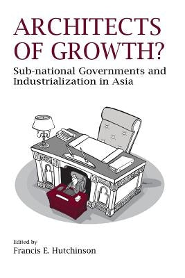 Architects of Growth? Sub-National Governments and Industrialization in Asia by Hutchinson, Francis E.