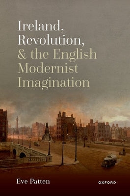 Ireland, Revolution, and the English Modernist Imagination by Patten, Eve
