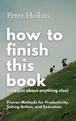 How to Finish This Book (And Just About Anything Else): Proven Methods for Productivity, Taking Action, and Execution (Live a Disciplined Life) by Hollins, Peter