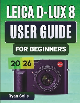 Leica D-Lux 8 User Guide for Beginners 2026: Step-by-Step Handbook to Setup, Camera Controls, Photography Essentials, Advanced Shooting, Videography, by Solis, Ryan