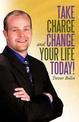 Take Charge and Change Your Life Today! by Bolin, Trevor