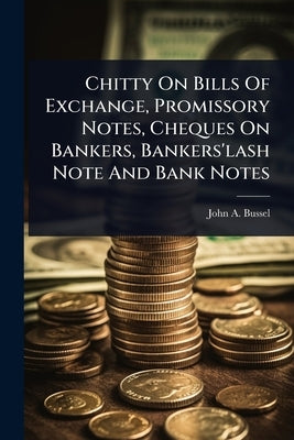 Chitty On Bills Of Exchange, Promissory Notes, Cheques On Bankers, Bankers'lash Note And Bank Notes by Bussel, John A.