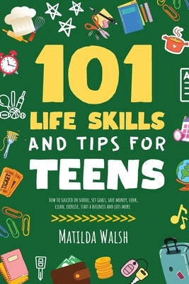 101 Life Skills and Tips for Teens - How to succeed in school, boost your self-confidence, set goals, save money, cook, clean, start a business and lo by Walsh, Matilda