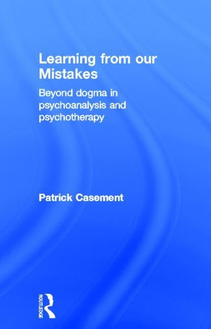 Learning from Our Mistakes: Beyond Dogma in Psychoanalysis and Psychotherapy by Casement, Patrick