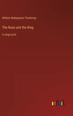 The Rose and the Ring: in large print by Thackeray, William Makepeace