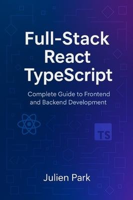 Full-Stack React TypeScript: Complete Guide to Frontend and Backend Development by Park, Julien