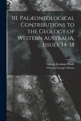 III. Palæontological Contributions to the Geology of Western Australia, Issues 34-38 by Gibson, Charles George