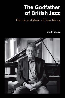 The Godfather of British Jazz: The Life and Music of Stan Tracey by Tracey, Clark