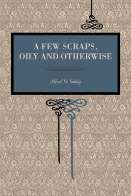 A Few Scraps, Oily and Otherwise by Smiley, Alfred W.