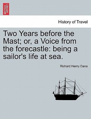 Two Years Before the Mast; Or, a Voice from the Forecastle: Being a Sailor's Life at Sea. by Dana, Richard Henry