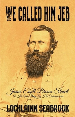We Called Him Jeb: James Ewell Brown Stuart as He Was Seen by His Contemporaries by Seabrook, Lochlainn