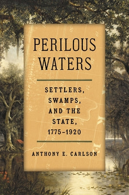Perilous Waters: Settlers, Swamps, and the State, 1775-1920 by Carlson, Anthony E.