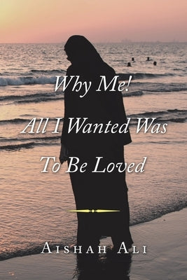 Why Me! All I Wanted Was to Be Loved by Ali, Aishah