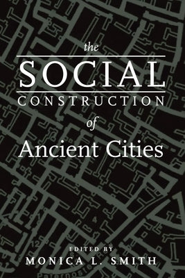 The Social Construction of Ancient Cities by Smith, Monica L.