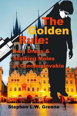 The Golden Rule: Sex, Drugs & Stalking Moles in Czechoslovakia by Greene, Stephen L. W.