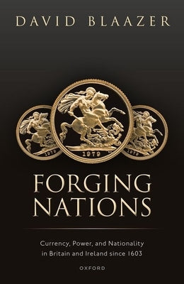 Forging Nations: Currency, Power, and Nationality in Britain and Ireland Since 1603 by Blaazer, David