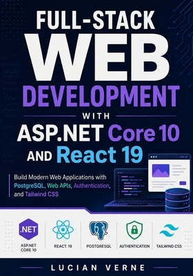 Full-Stack Web Development with ASP.NET Core 10 and React 19: Build Modern Web Applications with PostgreSQL, Web APIs, Authentication, and Tailwind CS by Verne, Lucian