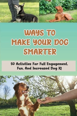 Ways To Make Your Dog Smarter: 50 Activities For Full Engagement, Fun, And Increased Dog IQ: How Can I Make My Dog More Intelligent by Kahanek, Josef