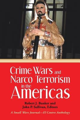 Crime Wars and Narco Terrorism in the Americas: A Small Wars Journal-El Centro Anthology by Bunker, Robert J.