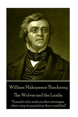 William Makepeace Thackeray - The Wolves and the Lambs: "If people only made prudent marriages, what a stop to population there would be!" by Thackeray, William Makepeace