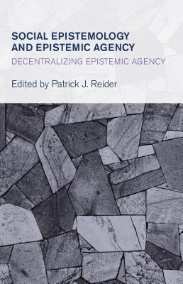 Social Epistemology and Epistemic Agency: Decentralizing Epistemic Agency by Reider, Patrick J.