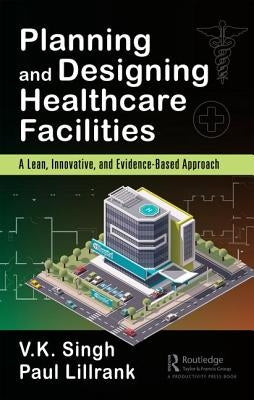 Planning and Designing Healthcare Facilities: A Lean, Innovative, and Evidence-Based Approach by Singh, Vijai Kumar