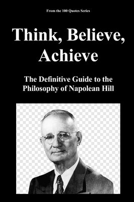 Think, Believe, Achieve: The Definitive Guide to the Philosophy of Napolean Hill by 100 Quotes Series, Spencer