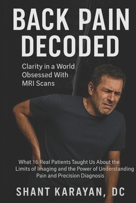 Back Pain Decoded: Clarity in A World Obsessed with MRI Scans by Karayan, Shant