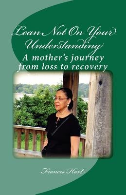 Lean Not On Your Understanding: A mother's journey from loss to recovery by Hart, Frances