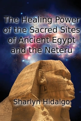 The Healing Power of the Sacred Sites of Ancient Egypt and the Neteru by Hidalgo, Sharlyn