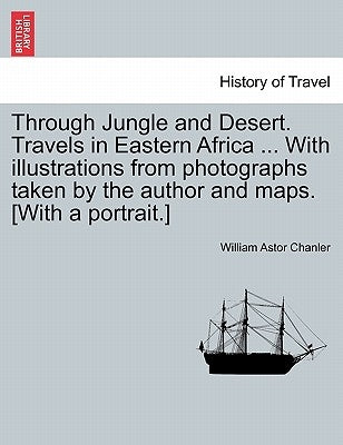 Through Jungle and Desert. Travels in Eastern Africa ... With illustrations from photographs taken by the author and maps. [With a portrait.] by Chanler, William Astor
