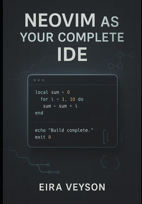 Neovim as Your Complete Ide: Build a powerful, customizable development environment with LSP, debugging, Git integration, and modern plugins by Veyson, Eira