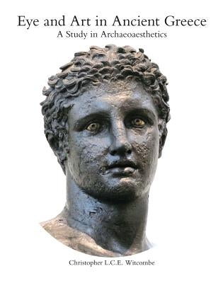 Eye and Art in Ancient Greece: Studies in Archaeoaesthetics by Witcombe, Christopher