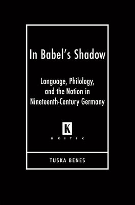 In Babel's Shadow: Language, Philology, and the Nation in Nineteenth-Century Germany by Benes, Tuska