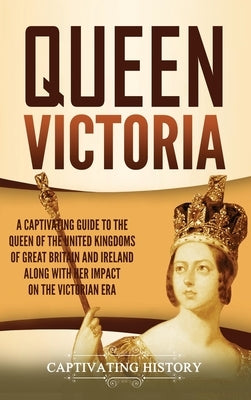 Queen Victoria: A Captivating Guide to the Queen of the United Kingdoms of Great Britain and Ireland along with Her Impact on the Vict by History, Captivating
