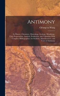 Antimony: Its History, Chemistry, Mineralogy, Geology, Metallurgy, Uses, Preparations, Analysis, Production, and Valuation; With by Wang, Ch'ung-Yu