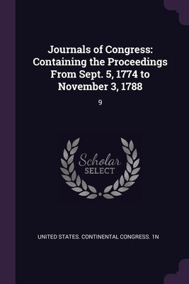 Journals of Congress: Containing the Proceedings From Sept. 5, 1774 to November 3, 1788: 9 by United States Continental Congress 1n