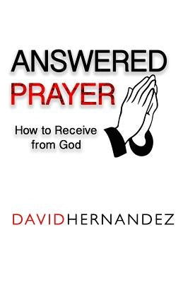 Answered Prayer: How to Receive from God by Hernandez, David