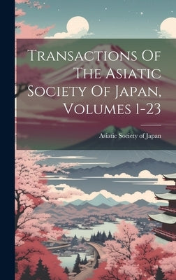 Transactions Of The Asiatic Society Of Japan, Volumes 1-23 by Asiatic Society of Japan