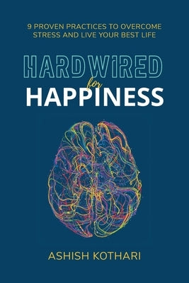 Hardwired for Happiness: 9 Proven Practices to Overcome Stress and Live Your Best Life by Kothari, Ashish