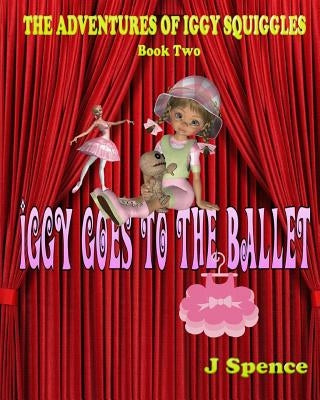 The Adventures of Iggy Squiggles: Iggy Goes To The Ballet by Spence, J.