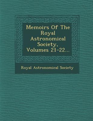 Memoirs of the Royal Astronomical Society, Volumes 21-22... by Society, Royal Astronomical
