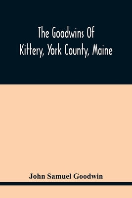 The Goodwins Of Kittery, York County, Maine by Samuel Goodwin, John